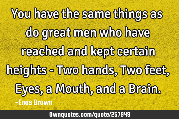 You have the same things as do great men who have reached and kept certain heights - Two hands, Two