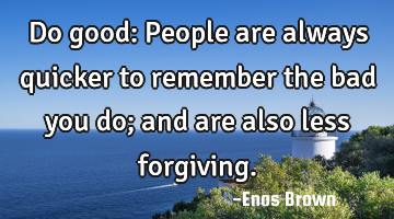 Do good: People are always quicker to remember the bad you do; and are also less forgiving.