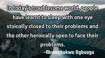 In today’s troublesome world, people have learnt to sleep with one eye stoically closed to their