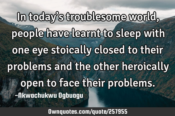 In today’s troublesome world, people have learnt to sleep with one eye stoically closed to their