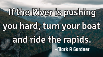If the River is pushing you hard, turn your boat and ride the rapids.