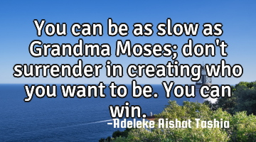 You can be as slow as Grandma Moses; don