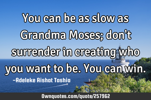 You can be as slow as Grandma Moses; don