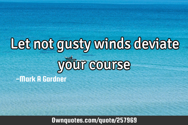 Let not gusty winds deviate your