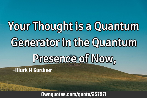 Your Thought is a Quantum Generator in the Quantum Presence of Now,