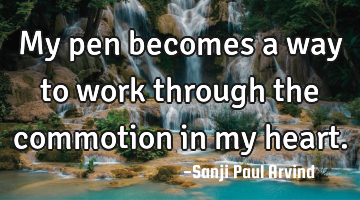 My pen becomes a way to work through the commotion in my heart.