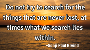 Do not try to search for the things that are never lost, at times what we search lies within.