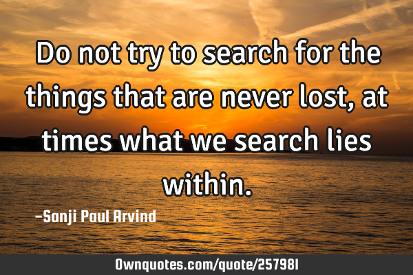 Do not try to search for the things that are never lost, at times what we search lies