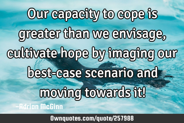 Our capacity to cope is greater than we envisage, cultivate hope by imaging our best-case scenario