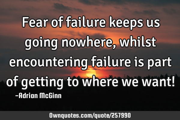 Fear of failure keeps us going nowhere, whilst encountering failure is part of getting to where we