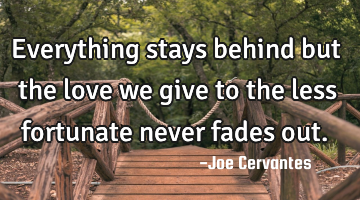 Everything stays behind but the love we give to the less fortunate never fades out.