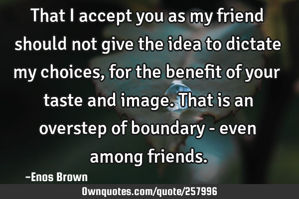 That I accept you as my friend should not give the idea to dictate my choices, for the benefit of
