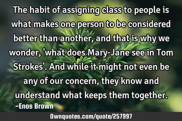 The habit of assigning class to people is what makes one person to be considered better than