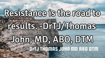 Resistance is the road to results.-DrTJ/Thomas John, MD, ABO, DTM
