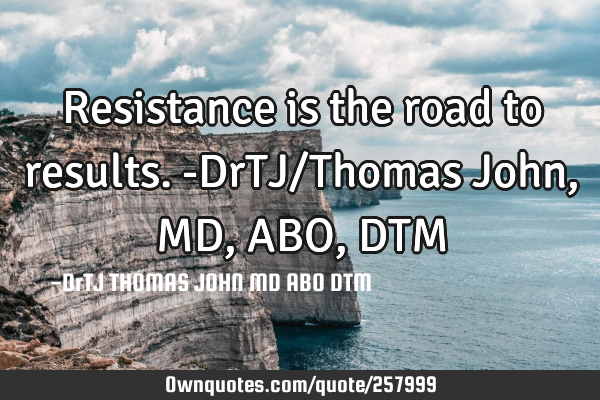 Resistance is the road to results.-DrTJ/Thomas John, MD, ABO, DTM