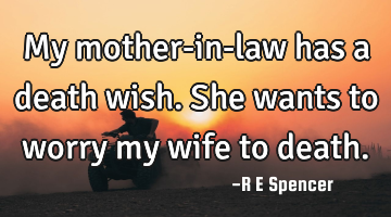 My mother-in-law has a death wish. She wants to worry my wife to death.