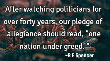 After watching politicians for over forty years, our pledge of allegiance should read, "one nation