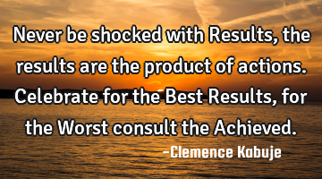 Never be shocked with Results, the results are the product of actions. Celebrate for the Best R