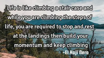 Life is like climbing a stair case and while you are climbing the steps of life, you are required