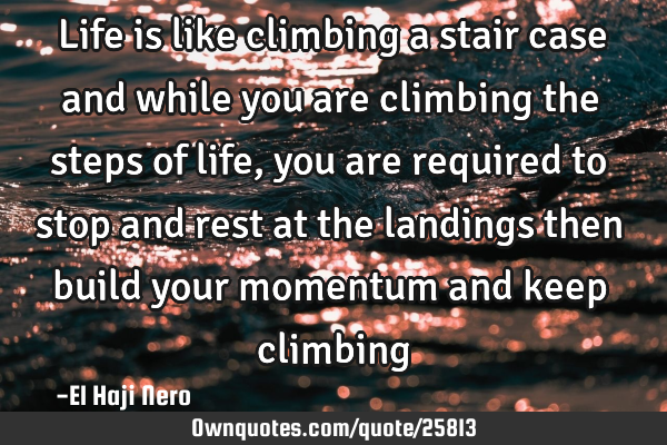 Life is like climbing a stair case and while you are climbing the steps of life, you are required