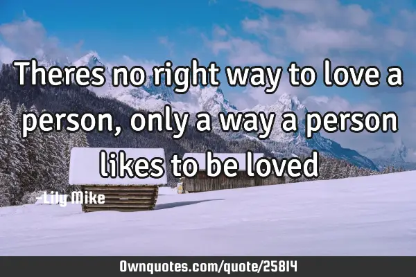 Theres no right way to love a person, only a way a person likes to be