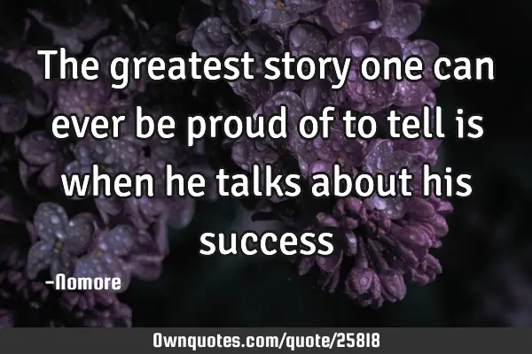 The greatest story one can ever be proud of to tell is when he talks about his