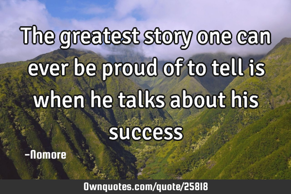 The greatest story one can ever be proud of to tell is when he talks about his