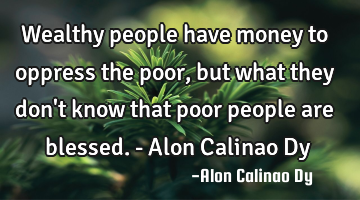 Wealthy people have money to oppress the poor, but what they don