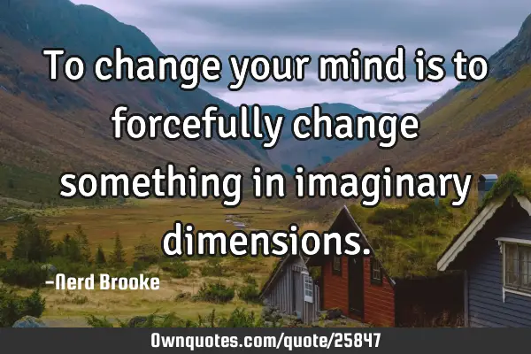 To change your mind is to forcefully change something in imaginary