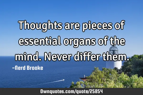 Thoughts are pieces of essential organs of the mind. Never differ