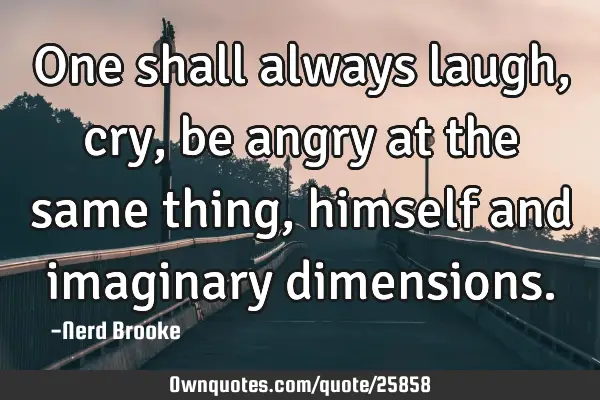 One shall always laugh, cry, be angry at the same thing, himself and imaginary