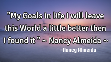 "My Goals in life I will leave this World a little better then I found it " ~ Nancy Almeida ~