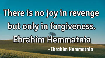 There is no joy in revenge but only in forgiveness. Ebrahim Hemmatnia