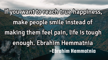 If you want to reach true happiness, make people smile instead of making them feel pain, life is