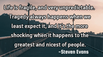 Life is fragile, and very unpredictable. Tragedy always happens when we least expect it, and it