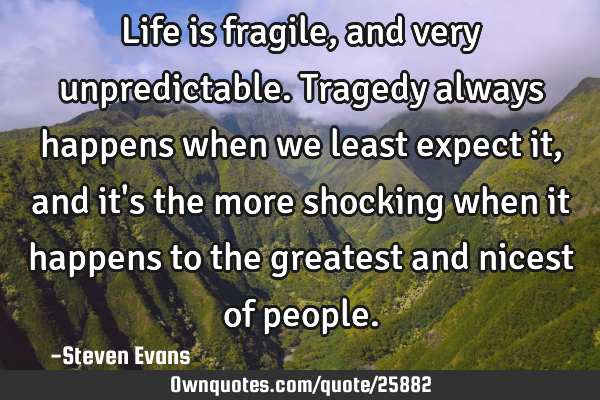 Life is fragile, and very unpredictable. Tragedy always happens when we least expect it, and it