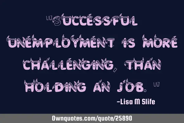 "Successful unemployment is more challenging, than holding an job."