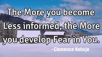 The More you become Less informed, the More you develop Fear in You.
