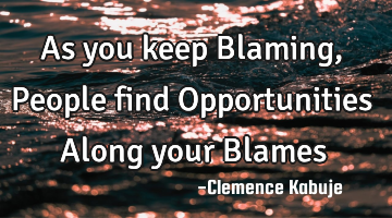 As you keep Blaming, People find Opportunities Along your Blames