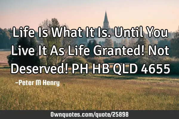 Life Is What It Is. Until You Live It As Life Granted! Not Deserved! PH HB QLD 4655