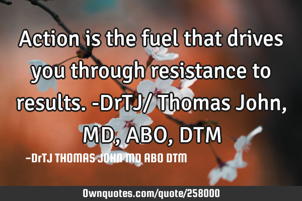 Action is the fuel that drives you through resistance to results.-DrTJ/ Thomas John, MD, ABO, DTM