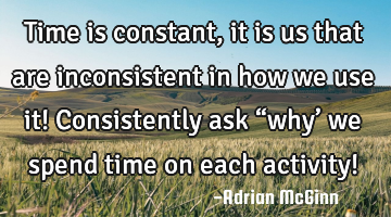 Time is constant, it is us that are inconsistent in how we use it! Consistently ask “why’ we