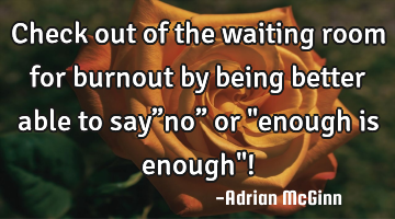 Check out of the waiting room for burnout by being better able to say”no” or "enough is enough"!