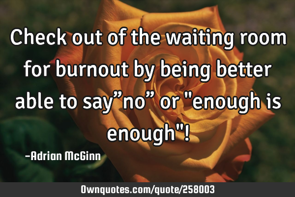 Check out of the waiting room for burnout by being better able to say”no” or "enough is enough"!