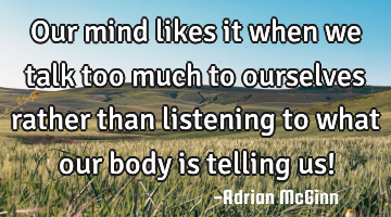 Our mind likes it when we talk too much to ourselves rather than listening to what our body is