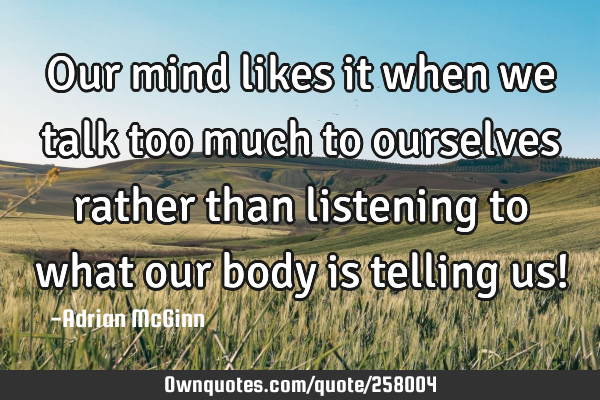 Our mind likes it when we talk too much to ourselves rather than listening to what our body is