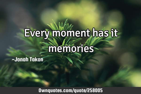 Every moment has it