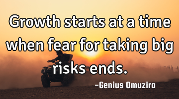 Growth starts at a time when fear for taking big risks ends.