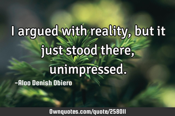 I argued with reality, but it just stood there,