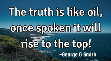 The truth is like oil, once spoken it will rise to the top!